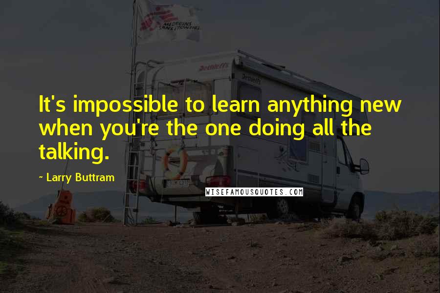 Larry Buttram Quotes: It's impossible to learn anything new when you're the one doing all the talking.