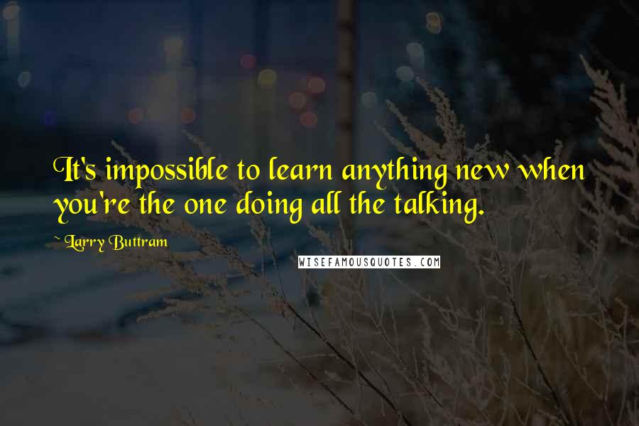 Larry Buttram Quotes: It's impossible to learn anything new when you're the one doing all the talking.