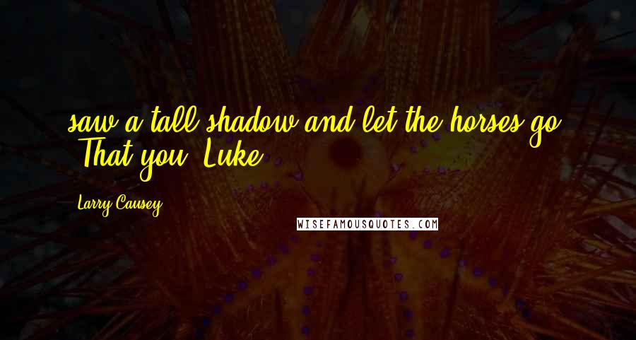 Larry Causey Quotes: saw a tall shadow and let the horses go. "That you, Luke?