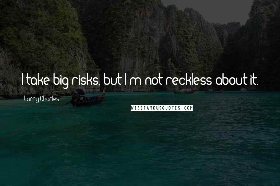 Larry Charles Quotes: I take big risks, but I'm not reckless about it.