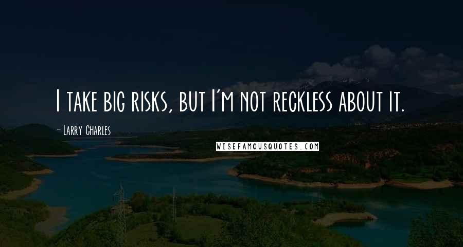 Larry Charles Quotes: I take big risks, but I'm not reckless about it.