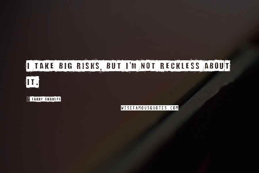 Larry Charles Quotes: I take big risks, but I'm not reckless about it.