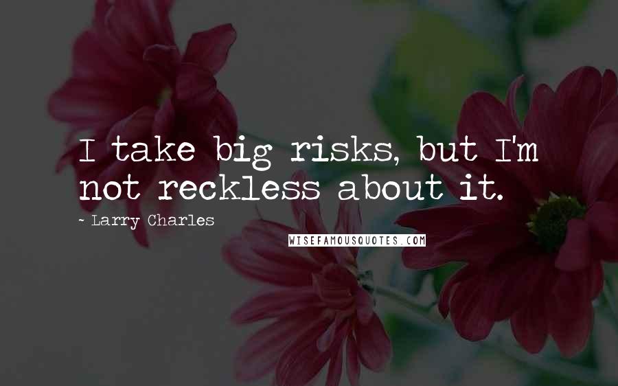 Larry Charles Quotes: I take big risks, but I'm not reckless about it.