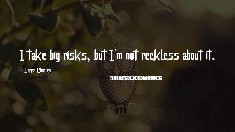 Larry Charles Quotes: I take big risks, but I'm not reckless about it.