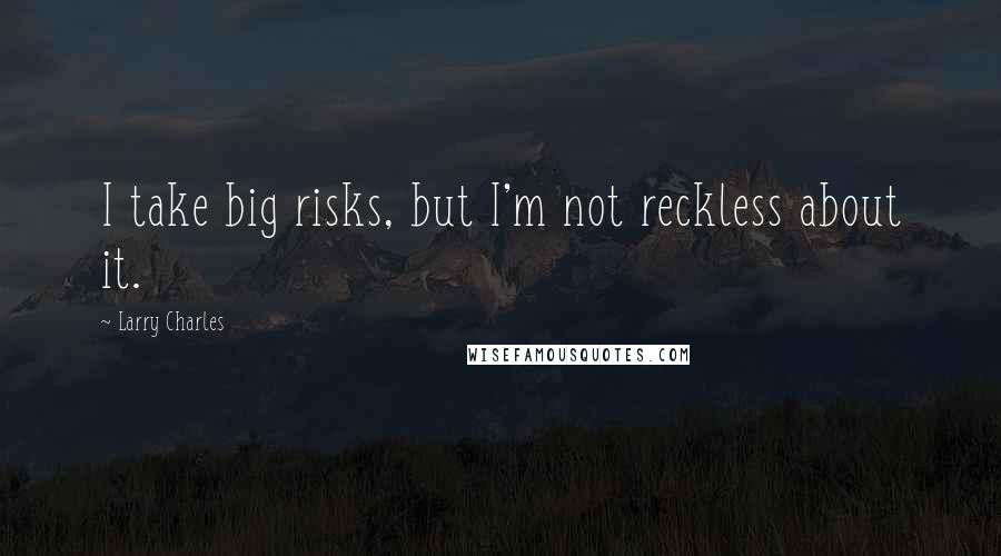 Larry Charles Quotes: I take big risks, but I'm not reckless about it.