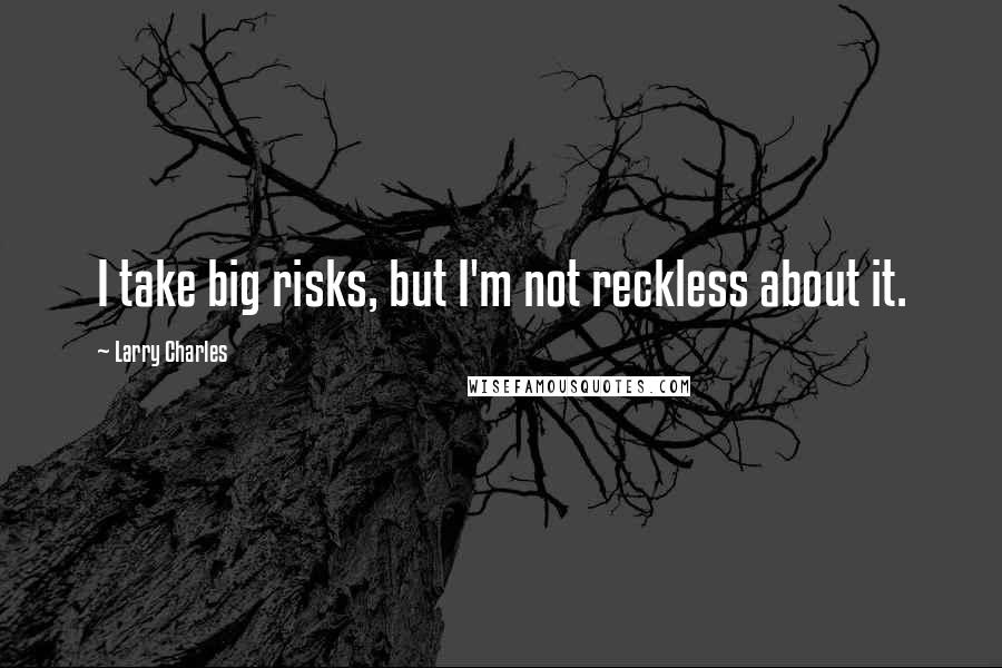 Larry Charles Quotes: I take big risks, but I'm not reckless about it.