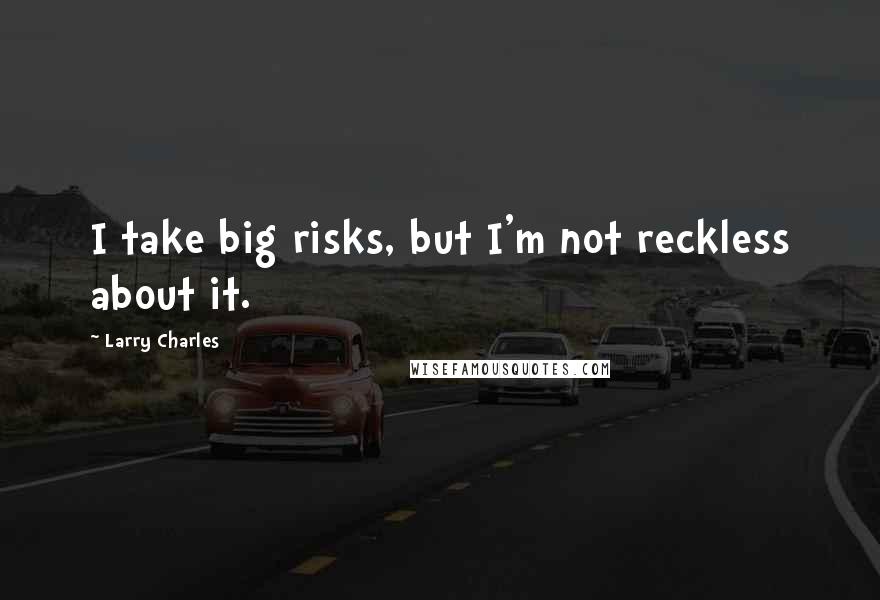 Larry Charles Quotes: I take big risks, but I'm not reckless about it.