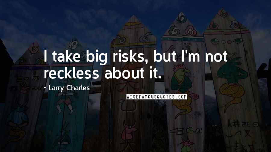 Larry Charles Quotes: I take big risks, but I'm not reckless about it.