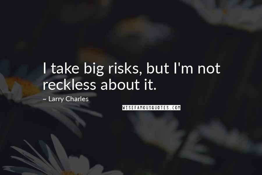 Larry Charles Quotes: I take big risks, but I'm not reckless about it.