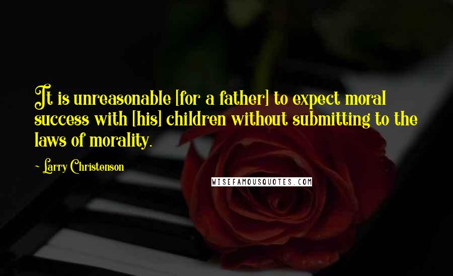 Larry Christenson Quotes: It is unreasonable [for a father] to expect moral success with [his] children without submitting to the laws of morality.