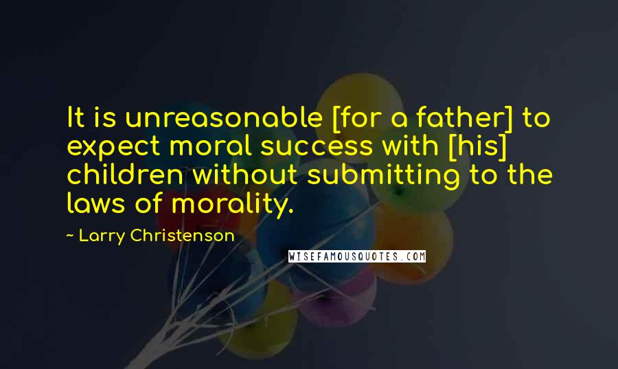 Larry Christenson Quotes: It is unreasonable [for a father] to expect moral success with [his] children without submitting to the laws of morality.