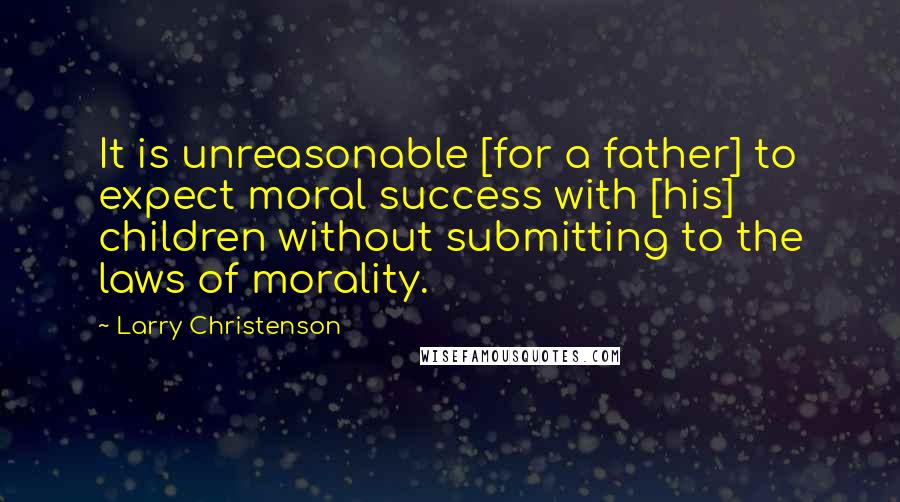 Larry Christenson Quotes: It is unreasonable [for a father] to expect moral success with [his] children without submitting to the laws of morality.