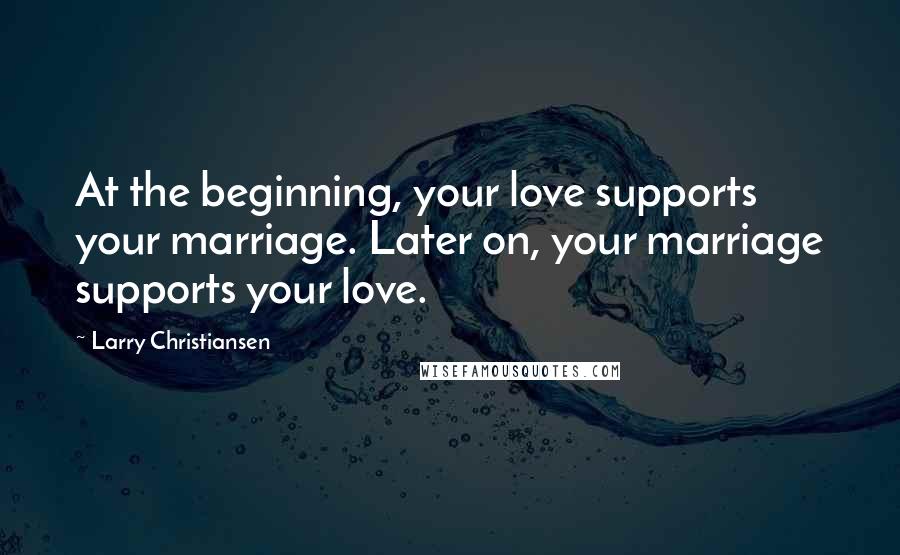 Larry Christiansen Quotes: At the beginning, your love supports your marriage. Later on, your marriage supports your love.