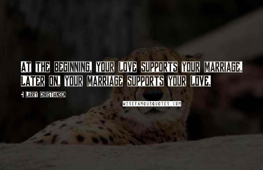 Larry Christiansen Quotes: At the beginning, your love supports your marriage. Later on, your marriage supports your love.