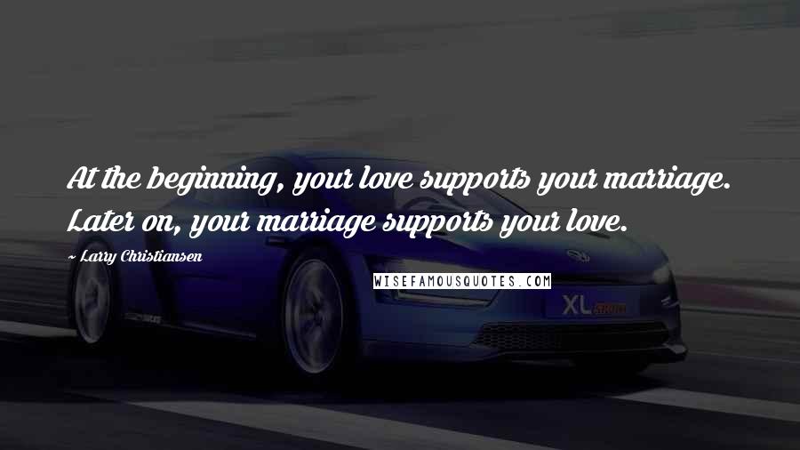 Larry Christiansen Quotes: At the beginning, your love supports your marriage. Later on, your marriage supports your love.