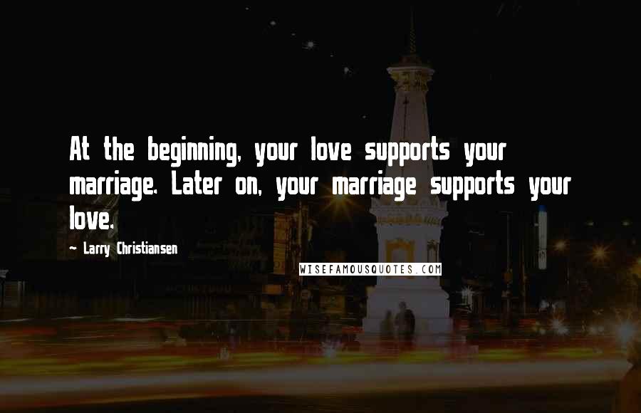 Larry Christiansen Quotes: At the beginning, your love supports your marriage. Later on, your marriage supports your love.