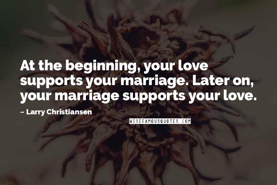 Larry Christiansen Quotes: At the beginning, your love supports your marriage. Later on, your marriage supports your love.