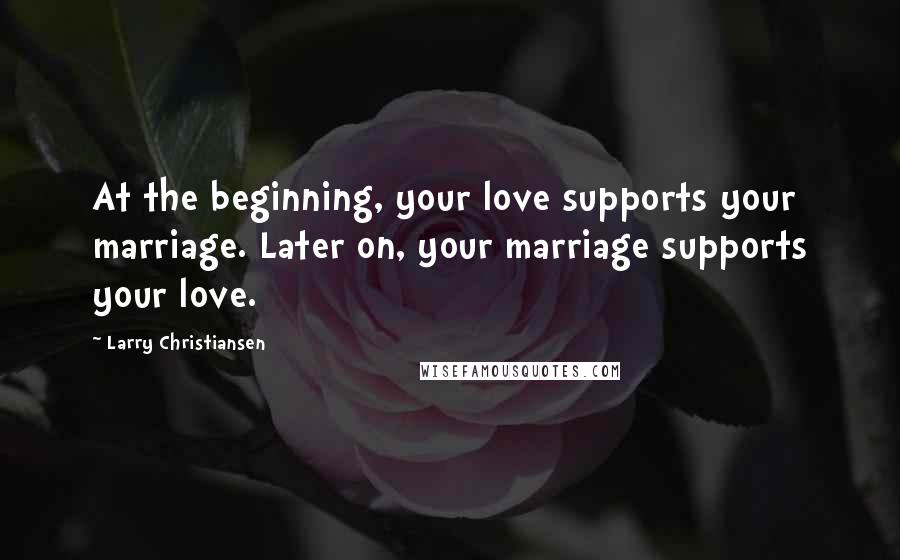 Larry Christiansen Quotes: At the beginning, your love supports your marriage. Later on, your marriage supports your love.