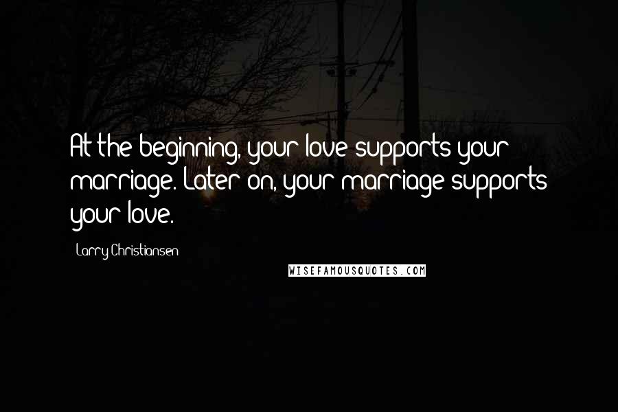 Larry Christiansen Quotes: At the beginning, your love supports your marriage. Later on, your marriage supports your love.