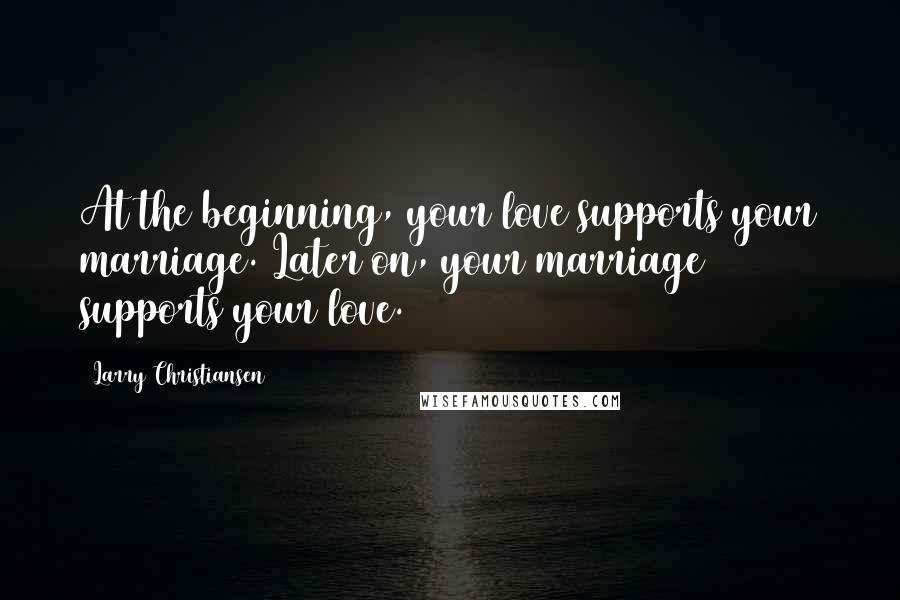 Larry Christiansen Quotes: At the beginning, your love supports your marriage. Later on, your marriage supports your love.