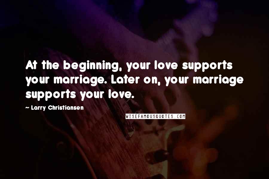 Larry Christiansen Quotes: At the beginning, your love supports your marriage. Later on, your marriage supports your love.