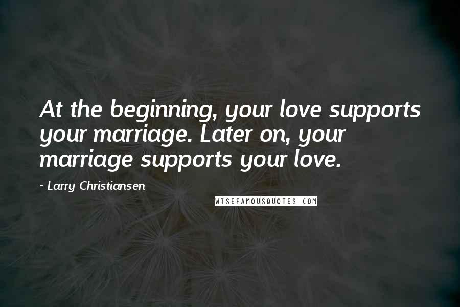 Larry Christiansen Quotes: At the beginning, your love supports your marriage. Later on, your marriage supports your love.