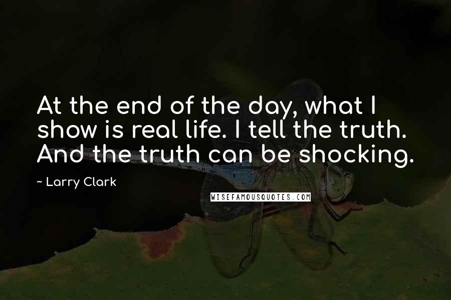 Larry Clark Quotes: At the end of the day, what I show is real life. I tell the truth. And the truth can be shocking.