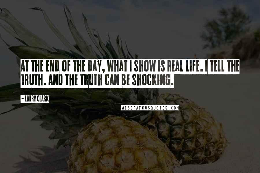Larry Clark Quotes: At the end of the day, what I show is real life. I tell the truth. And the truth can be shocking.