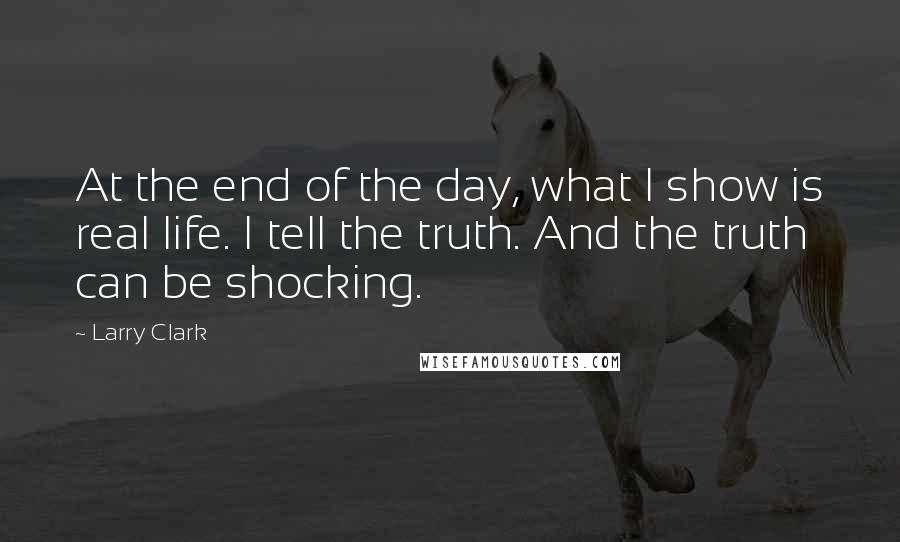 Larry Clark Quotes: At the end of the day, what I show is real life. I tell the truth. And the truth can be shocking.