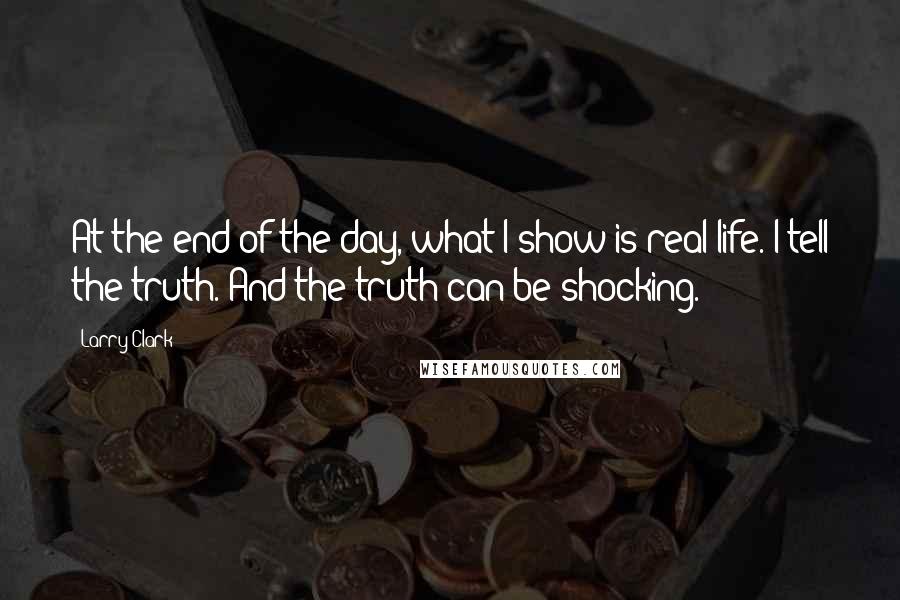 Larry Clark Quotes: At the end of the day, what I show is real life. I tell the truth. And the truth can be shocking.