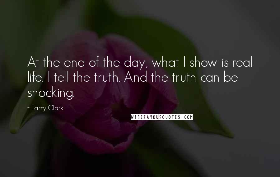 Larry Clark Quotes: At the end of the day, what I show is real life. I tell the truth. And the truth can be shocking.