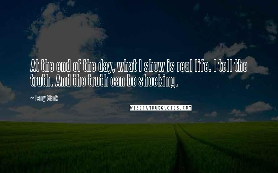 Larry Clark Quotes: At the end of the day, what I show is real life. I tell the truth. And the truth can be shocking.