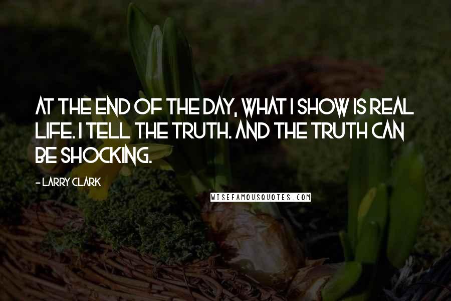 Larry Clark Quotes: At the end of the day, what I show is real life. I tell the truth. And the truth can be shocking.