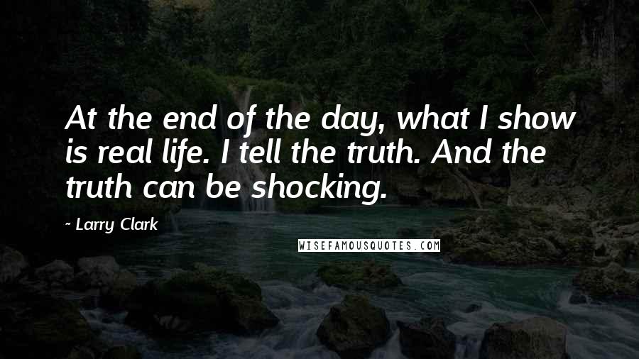 Larry Clark Quotes: At the end of the day, what I show is real life. I tell the truth. And the truth can be shocking.