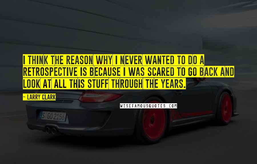 Larry Clark Quotes: I think the reason why I never wanted to do a retrospective is because I was scared to go back and look at all this stuff through the years.