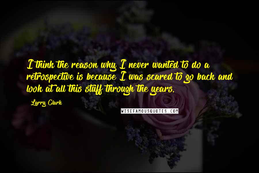 Larry Clark Quotes: I think the reason why I never wanted to do a retrospective is because I was scared to go back and look at all this stuff through the years.
