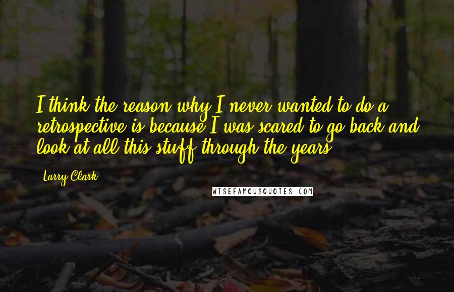 Larry Clark Quotes: I think the reason why I never wanted to do a retrospective is because I was scared to go back and look at all this stuff through the years.