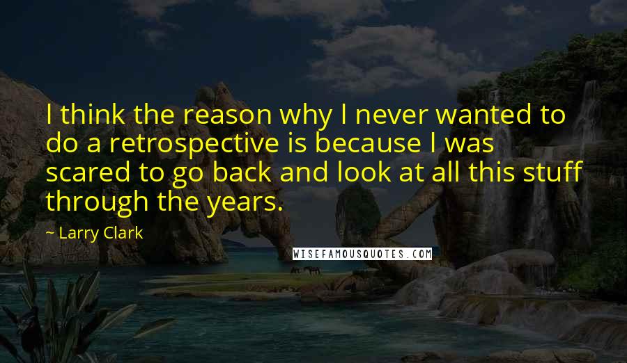 Larry Clark Quotes: I think the reason why I never wanted to do a retrospective is because I was scared to go back and look at all this stuff through the years.