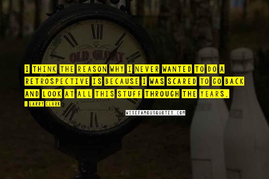 Larry Clark Quotes: I think the reason why I never wanted to do a retrospective is because I was scared to go back and look at all this stuff through the years.