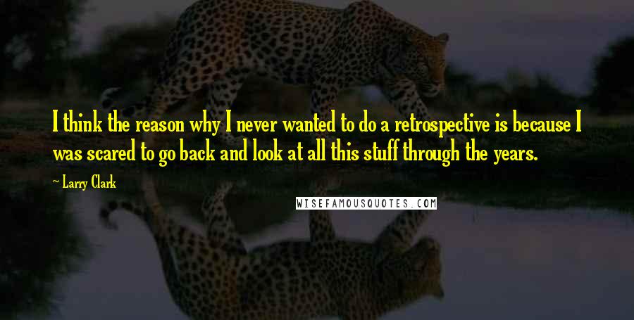 Larry Clark Quotes: I think the reason why I never wanted to do a retrospective is because I was scared to go back and look at all this stuff through the years.