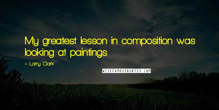 Larry Clark Quotes: My greatest lesson in composition was looking at paintings.