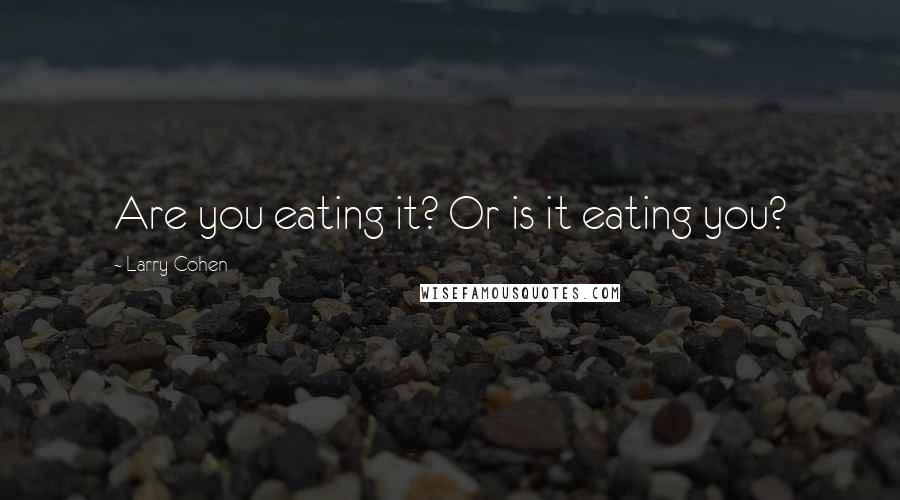 Larry Cohen Quotes: Are you eating it? Or is it eating you?