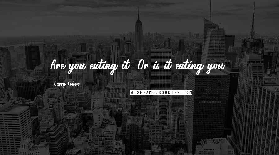 Larry Cohen Quotes: Are you eating it? Or is it eating you?