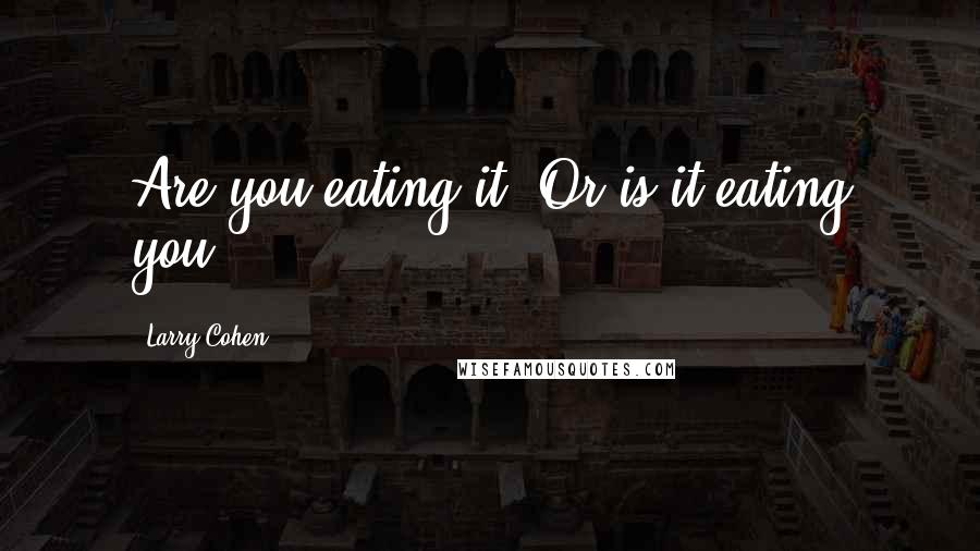 Larry Cohen Quotes: Are you eating it? Or is it eating you?