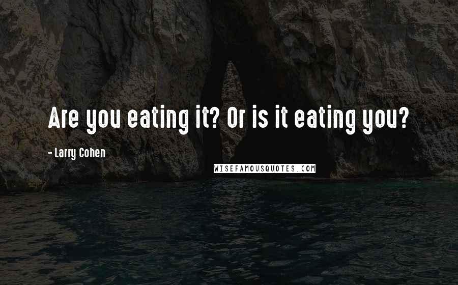 Larry Cohen Quotes: Are you eating it? Or is it eating you?