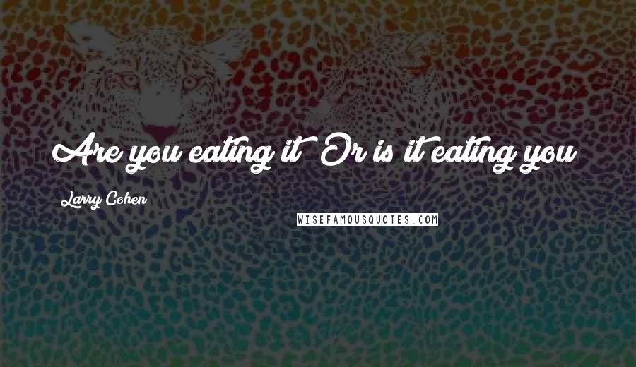 Larry Cohen Quotes: Are you eating it? Or is it eating you?