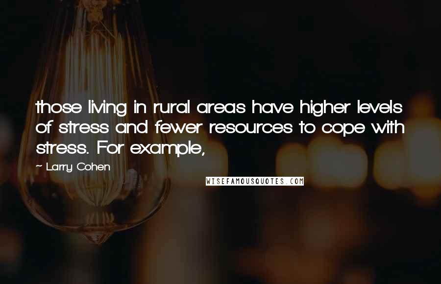 Larry Cohen Quotes: those living in rural areas have higher levels of stress and fewer resources to cope with stress. For example,