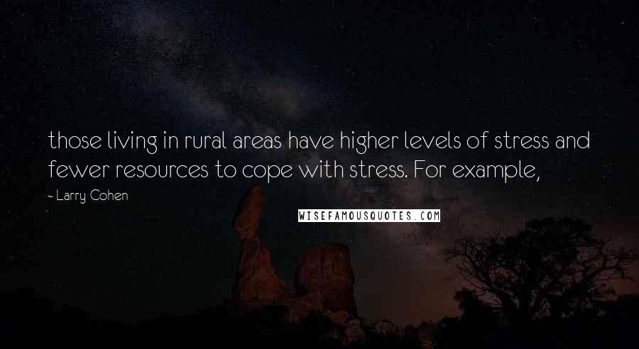 Larry Cohen Quotes: those living in rural areas have higher levels of stress and fewer resources to cope with stress. For example,