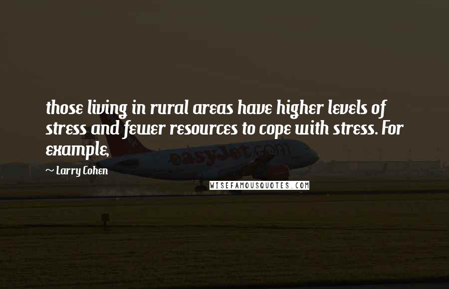 Larry Cohen Quotes: those living in rural areas have higher levels of stress and fewer resources to cope with stress. For example,