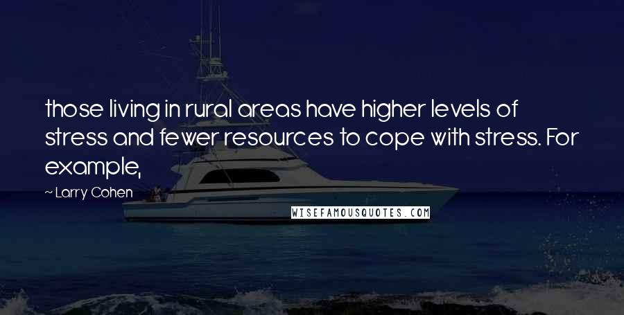 Larry Cohen Quotes: those living in rural areas have higher levels of stress and fewer resources to cope with stress. For example,